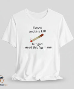 I Know Smoking Kills But God I Need This Fag In Me T-Shirt