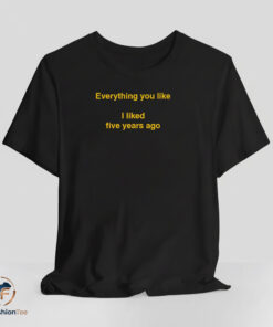 Everything you like i liked five years ago Shirt