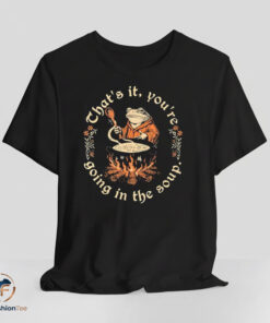 That's It You're Going In The Soup Shirt