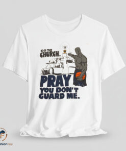 Go To Church Pray You Don't Guard Me shirt