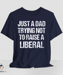 Just A Dad Trying Not To Raise A Liberal Shirt