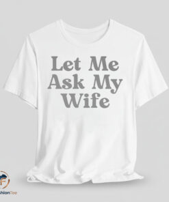 Let Me Ask My Wife shirt
