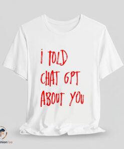 I Told Chat GPT About You Shirt