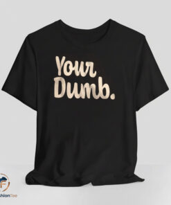 Your Dumb Shirt