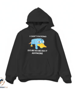 I Cant Fucking Do Be Do Be Do It Anymore shirt 4 I Cant Fucking Do Be Do Be Do It Anymore shirt