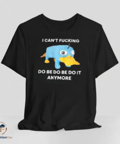 I Cant Fucking Do Be Do Be Do It Anymore shirt