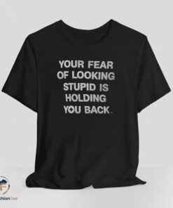 Your Fear Of Looking Stupid Is Holding You Back shirt