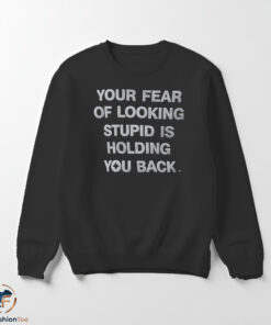 Your Fear Of Looking Stupid Is Holding You Back shirt 5 Your Fear Of Looking Stupid Is Holding You Back sweater