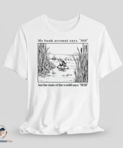 My Bank Account Says No But The State Of The World Says Yes Shirt