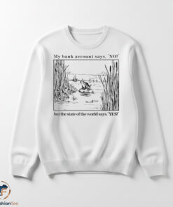 My Bank Account Says No But The State Of The World Says Yes Shirt 5 My Bank Account Says No But The State Of The World Says Yes Shirt