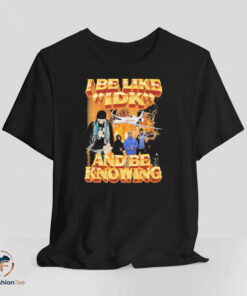 I Be Like IDK And Be Knowing shirt