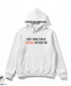 Don’t Make Fun Of Liberals Without Me shirt