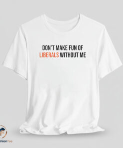 Don’t Make Fun Of Liberals Without Me shirt