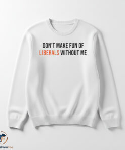 Don’t Make Fun Of Liberals Without Me shirt 5 liberalswmk