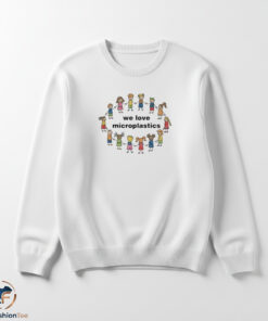 We Love Microplastics shirt 5 We Love Microplastics sweater