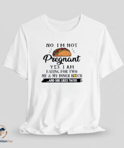 No I’m not pregnant yes I am eating for two me and my inner bitch and she likes Tacos shirt