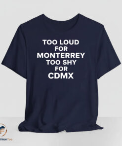 Too Loud for Monterrey Too Shy for CDMX shirt