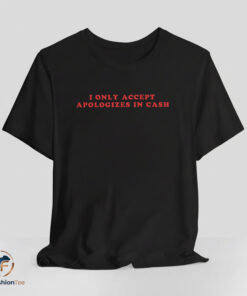 I Only Accept Apologies In Cash shirt