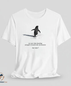 We saw him heading straight towards the mountains but why Penguin T-Shirt