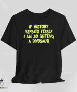History Repeats Itself Im Getting A Dinosaur shirt