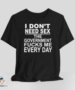 I Dont Need Sex The Government Fucks Me Every Day shirt