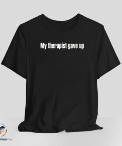 My Therapist Gave Up shirt
