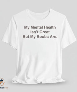My Mental Health Isnt Great But My Boobs Are shirt