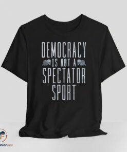 Democracy Is Not A Spectator Sport shirt