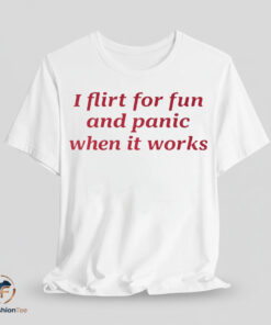 I Flirt For Fun And Panic When It Works shirt