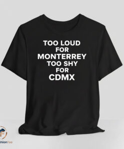 Too Loud for Monterrey Too Shy for CDMX shirt