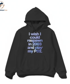 I Wish I Could Respawn in 2003 shirt 4 I Wish I Could Respawn in 2003 hoodie