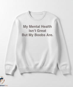 My Mental Health Isnt Great But My Boobs Are shirt 5 swmk 62