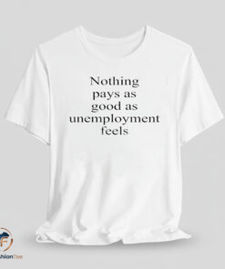 Nothing Pays As Good As Unemployment Feels shirt