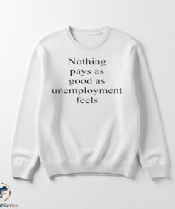 Nothing Pays As Good As Unemployment Feels shirt 5 unemswmk