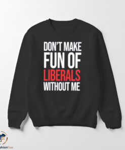 Dont Make Fun Of Liberals Without Me Shirt