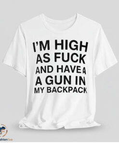 Im High As Fuck And Have A Gun In My Backpack Shirt