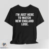 I Am Just Here To Watch New England Lose Shirt 6 I Am Just Here To Watch New England Lose Shirt