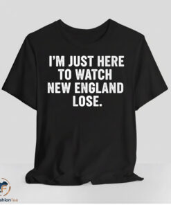 I Am Just Here To Watch New England Lose Shirt