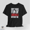 Dont Make Fun Of Liberals Without Me Shirt 7 Dont Make Fun Of Liberals Without Me Shirt
