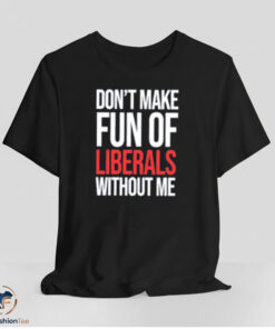 Dont Make Fun Of Liberals Without Me Shirt