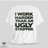 I Work Harder Than An Ugly Stripper Shirt 6 I Work Harder Than An Ugly Stripper Shirt