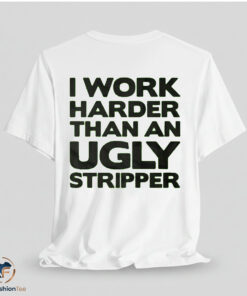 I Work Harder Than An Ugly Stripper Shirt