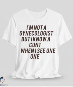 I Am Not A Gynecologist But I Know A Cunt When I See One Shirt