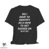Do I Have To Identify As A Vape To Get Sucked On This Gen Sucks Shirt 7 Do I Have To Identify As A Vape To Get Sucked On This Gen Sucks Shirt