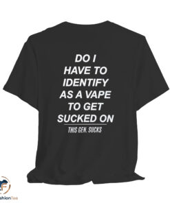 Do I Have To Identify As A Vape To Get Sucked On This Gen Sucks Shirt