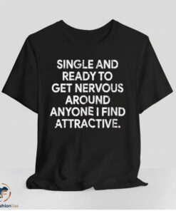Single And Ready To Get Nervous Around Anyone I Find Attractive Shirt