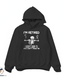 Skeleton I’m retired I don’t have to I don’t want to you can’t make me shirt 4 Skeleton I’m retired I don’t have to I don’t want to you can’t make me shirt
