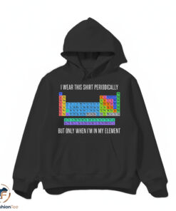 I Wear This Shirt Periodically But Only When I'm In My Element Shirt