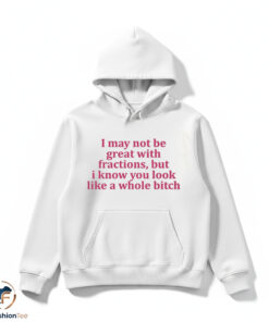 I May Not Be Great With Fractions But I Know You Look Like A Whole Bitch Shirt