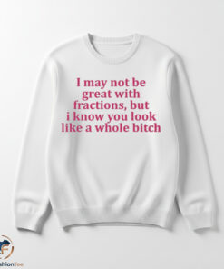 I May Not Be Great With Fractions But I Know You Look Like A Whole Bitch Shirt